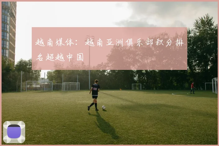 越南媒体：越南亚洲俱乐部积分排名超越中国