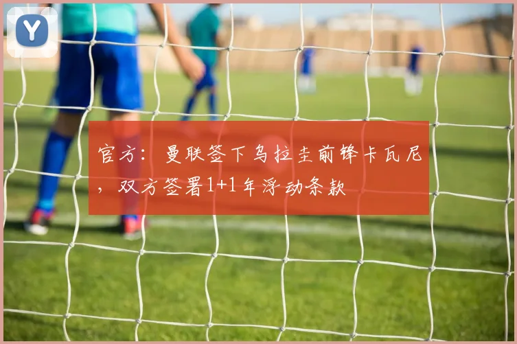 官方：曼联签下乌拉圭前锋卡瓦尼，双方签署1+1年浮动条款