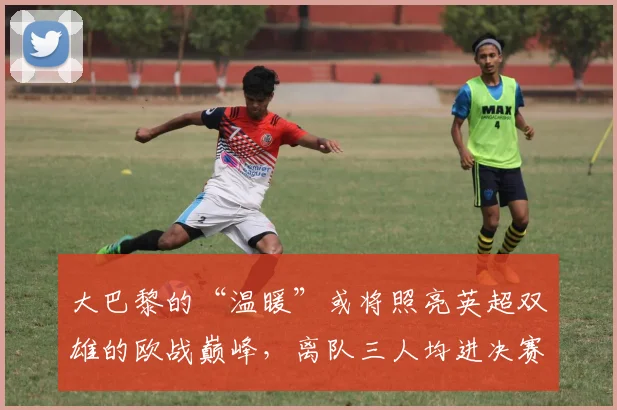 大巴黎的“温暖”或将照亮英超双雄的欧战巅峰，离队三人均进决赛