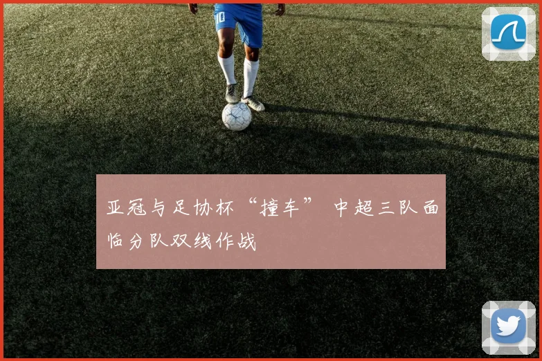 亚冠与足协杯“撞车” 中超三队面临分队双线作战