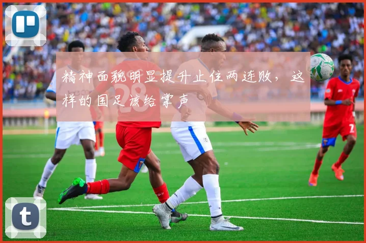 精神面貌明显提升止住两连败，这样的国足该给掌声