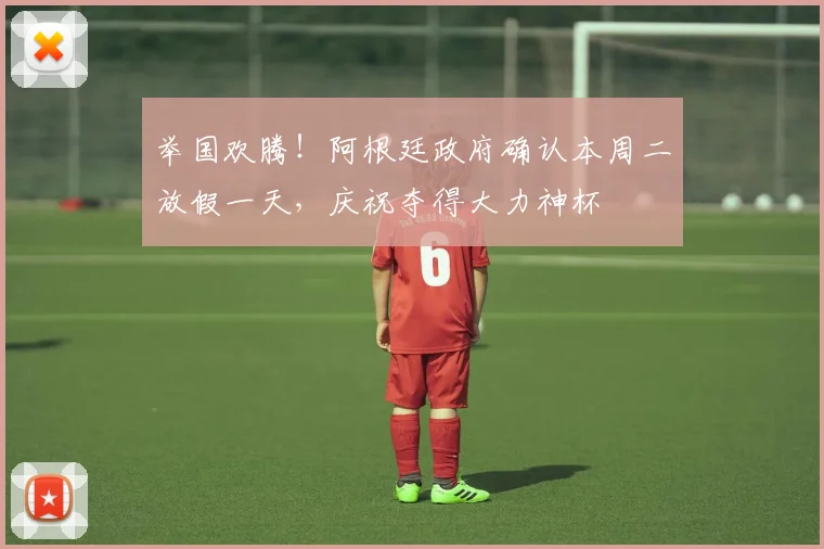 举国欢腾！阿根廷政府确认本周二放假一天，庆祝夺得大力神杯