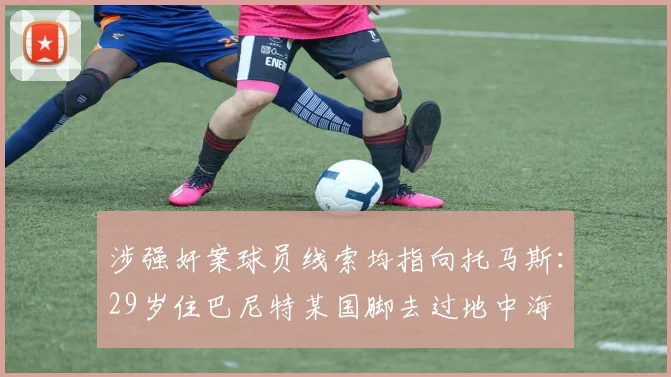 涉强奸案球员线索均指向托马斯：29岁住巴尼特某国脚去过地中海