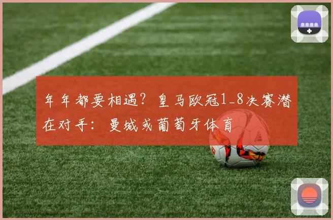 年年都要相遇？皇马欧冠1_8决赛潜在对手：曼城或葡萄牙体育