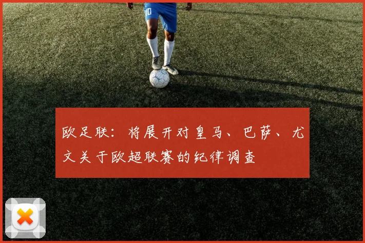 欧足联：将展开对皇马、巴萨、尤文关于欧超联赛的纪律调查