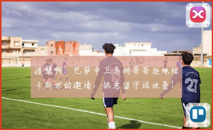 造孽啊！巴萨中卫乌姆蒂蒂拒绝纽卡斯尔的邀请，执意留守诺坎普！