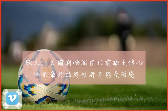 欧文：目前利物浦在门前缺乏信心，他们最好的终结者可能是若塔