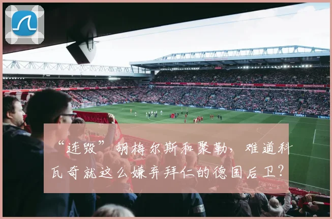“连毁”胡梅尔斯和聚勒，难道科瓦奇就这么嫌弃拜仁的德国后卫？