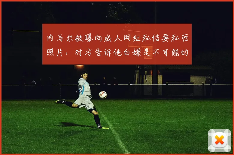 内马尔被曝向成人网红私信要私密照片，对方告诉他白嫖是不可能的