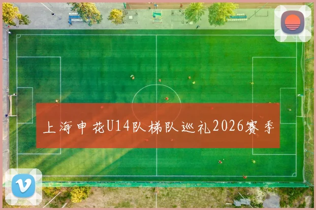 上海申花U14队梯队巡礼2026赛季