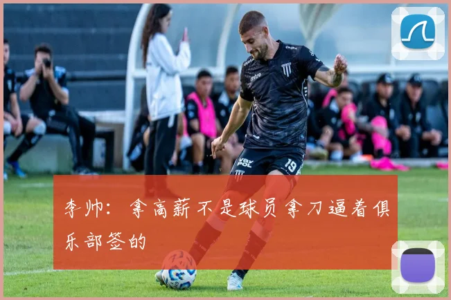 李帅：拿高薪不是球员拿刀逼着俱乐部签的