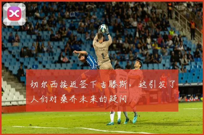 切尔西接近签下吉滕斯，这引发了人们对桑乔未来的疑问