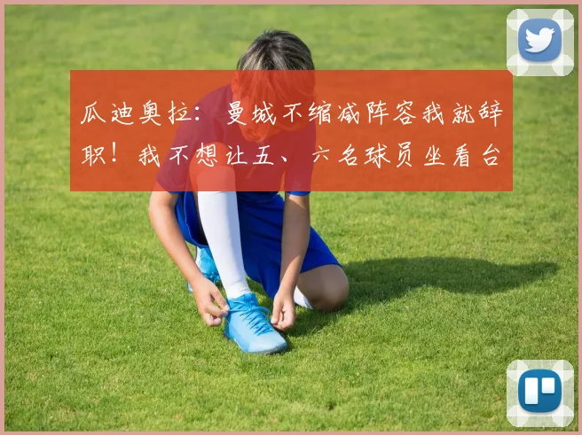 瓜迪奥拉：曼城不缩减阵容我就辞职！我不想让五、六名球员坐看台