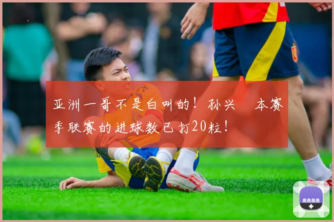 亚洲一哥不是白叫的！孙兴慜本赛季联赛的进球数已打20粒！