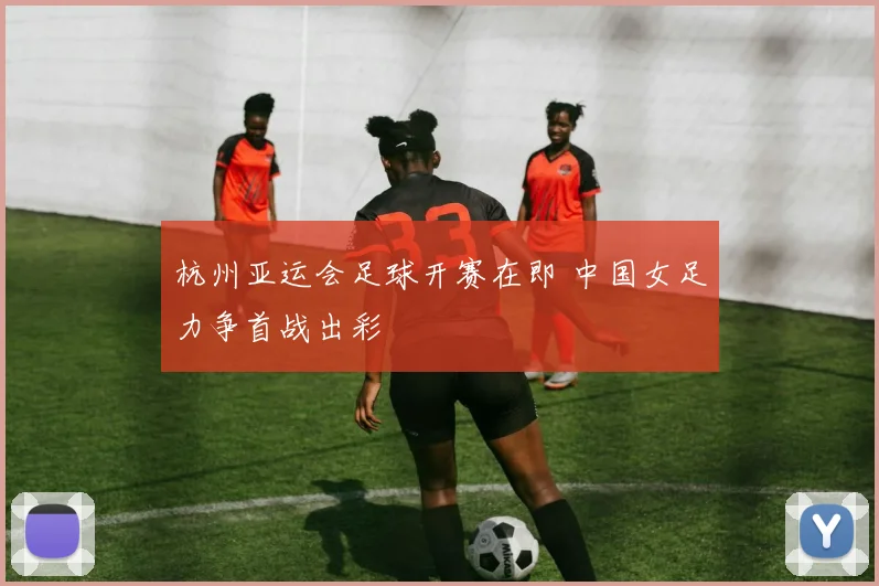 杭州亚运会足球开赛在即 中国女足力争首战出彩