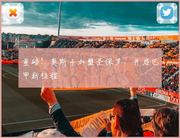重磅！奥斯卡加盟圣保罗，开启巴甲新征程
