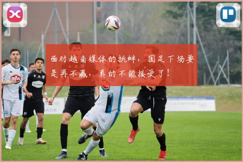 面对越南媒体的挑衅，国足下场要是再不赢，真的不能接受了！