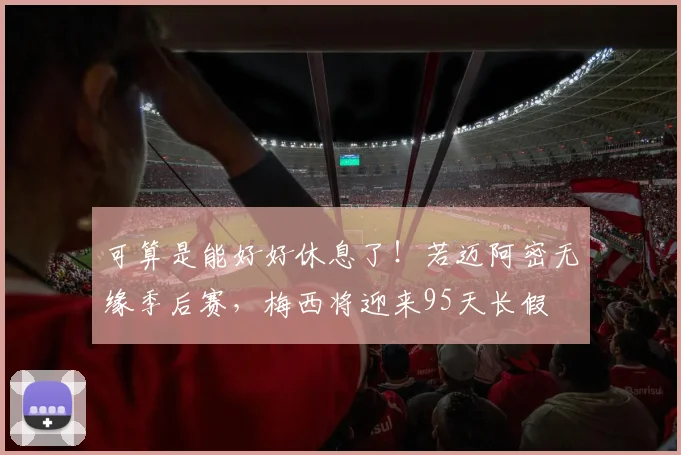 可算是能好好休息了！若迈阿密无缘季后赛，梅西将迎来95天长假