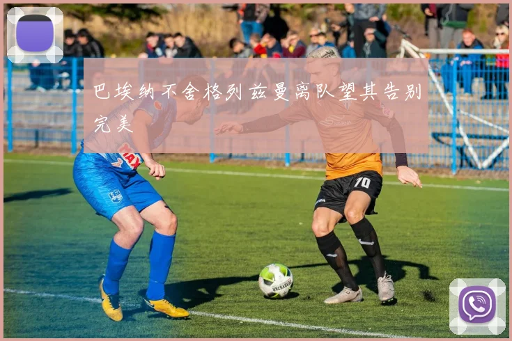 巴埃纳不舍格列兹曼离队望其告别完美