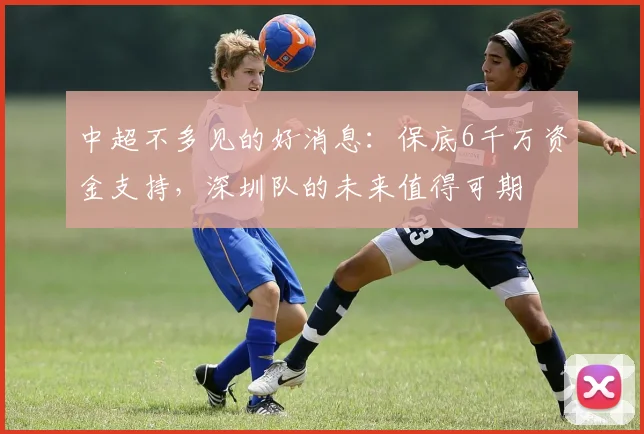 中超不多见的好消息：保底6千万资金支持，深圳队的未来值得可期