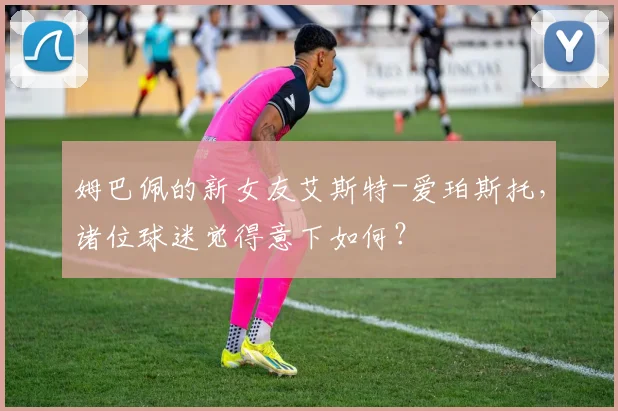 姆巴佩的新女友艾斯特-爱珀斯托，诸位球迷觉得意下如何？