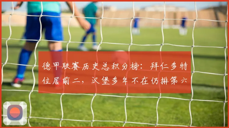 德甲联赛历史总积分榜：拜仁多特位居前二，汉堡多年不在仍排第六