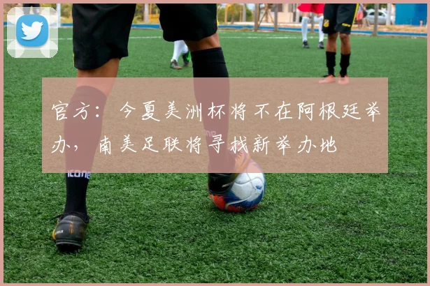 官方：今夏美洲杯将不在阿根廷举办，南美足联将寻找新举办地