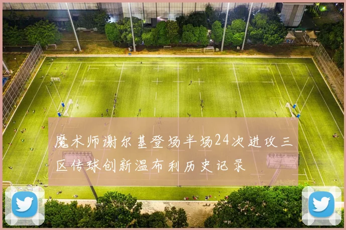 魔术师谢尔基登场半场24次进攻三区传球创新温布利历史记录