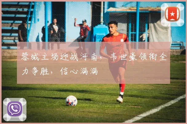蓉城主场迎战河南，韦世豪领衔全力争胜，信心满满