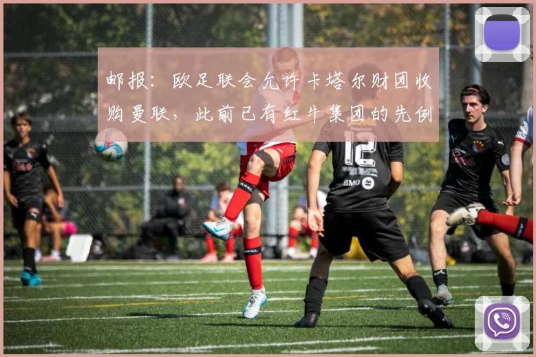 邮报：欧足联会允许卡塔尔财团收购曼联，此前已有红牛集团的先例