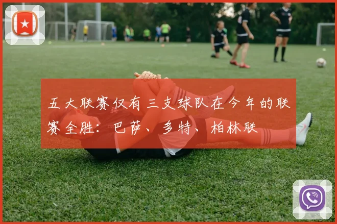 五大联赛仅有三支球队在今年的联赛全胜：巴萨、多特、柏林联