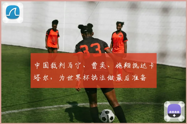 中国裁判马宁、曹奕、施翔抵达卡塔尔，为世界杯执法做最后准备