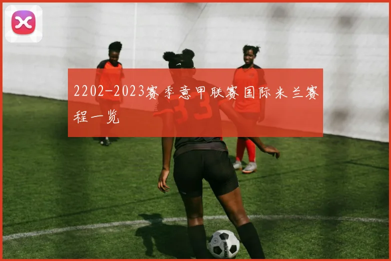 2202-2023赛季意甲联赛国际米兰赛程一览