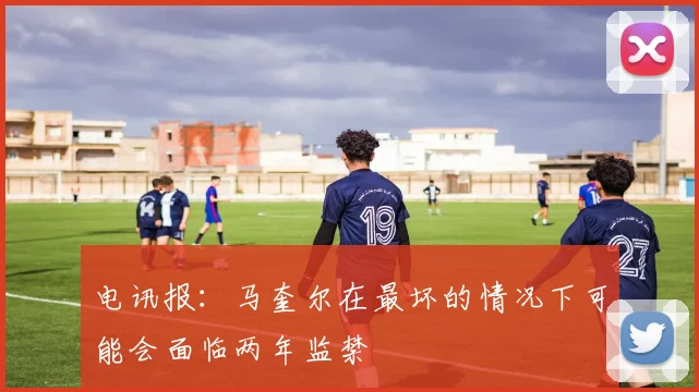 电讯报：马奎尔在最坏的情况下可能会面临两年监禁