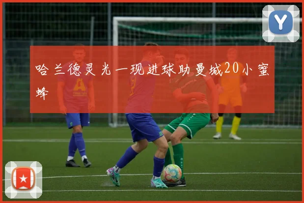 哈兰德灵光一现进球助曼城20小蜜蜂