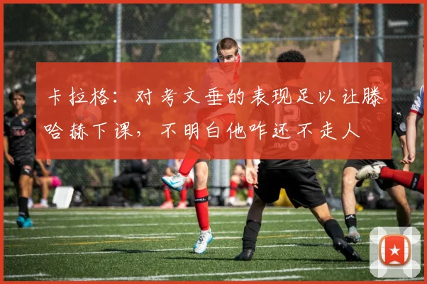 卡拉格：对考文垂的表现足以让滕哈赫下课，不明白他咋还不走人