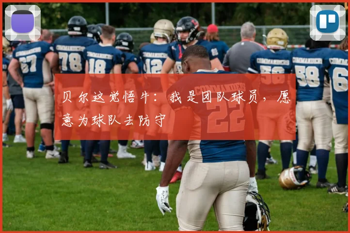贝尔这觉悟牛：我是团队球员，愿意为球队去防守