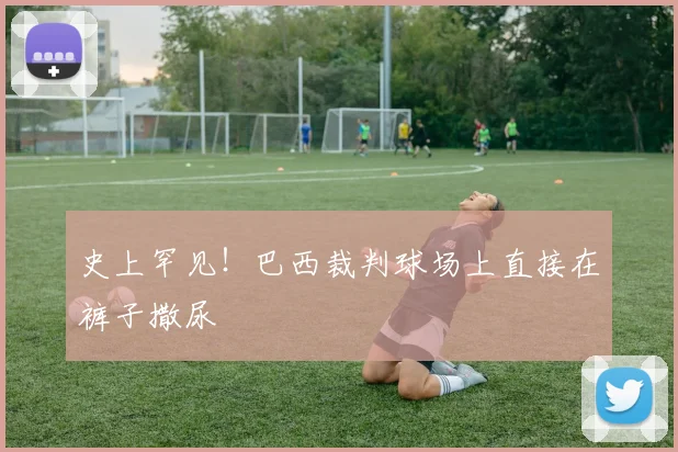 史上罕见！巴西裁判球场上直接在裤子撒尿