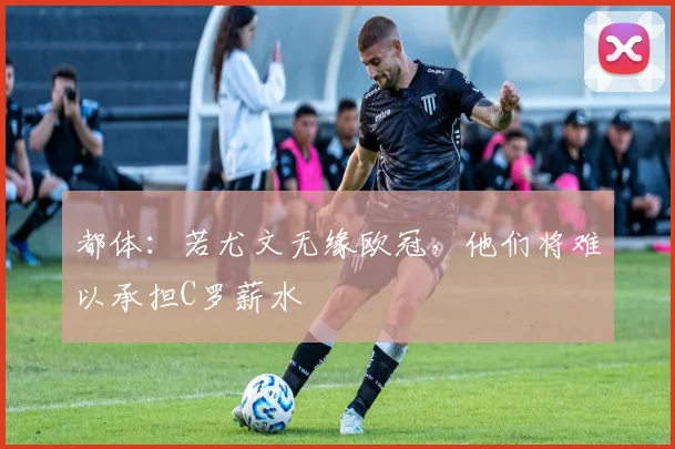 都体：若尤文无缘欧冠，他们将难以承担C罗薪水