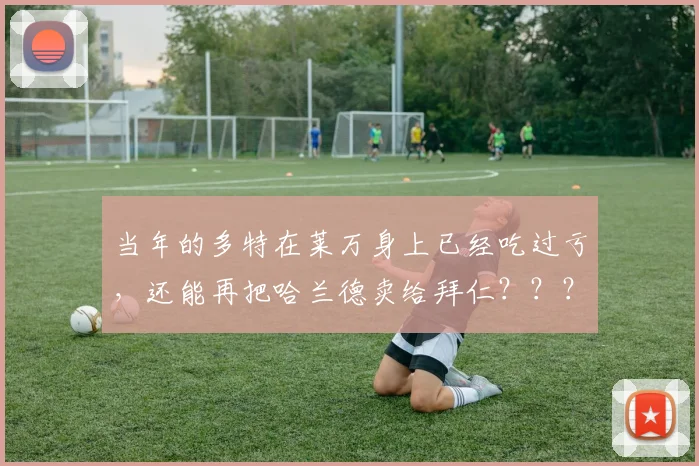 当年的多特在莱万身上已经吃过亏，还能再把哈兰德卖给拜仁？？？