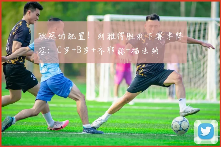 欧冠的配置！利雅得胜利下赛季阵容：C罗+B罗+齐耶赫+福法纳