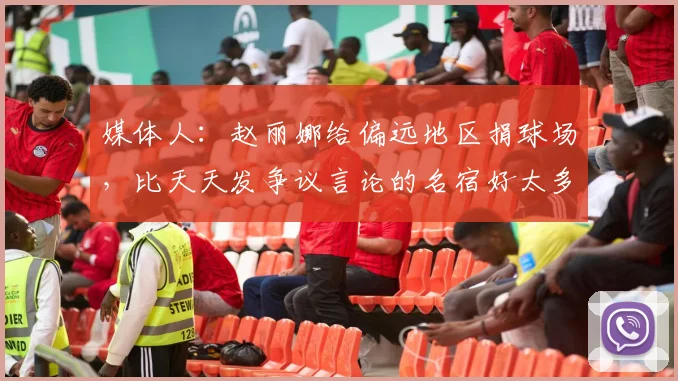 媒体人：赵丽娜给偏远地区捐球场，比天天发争议言论的名宿好太多
