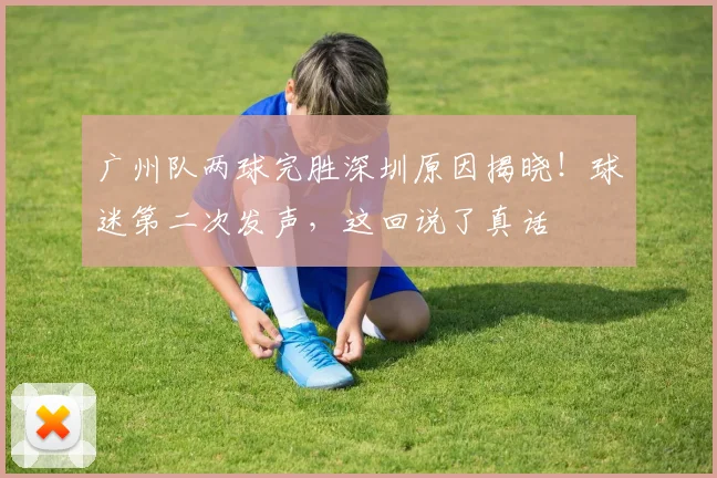 广州队两球完胜深圳原因揭晓！球迷第二次发声，这回说了真话