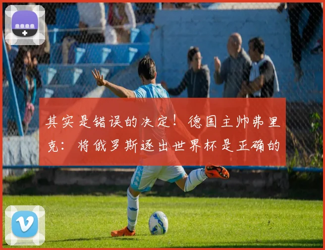 其实是错误的决定！德国主帅弗里克：将俄罗斯逐出世界杯是正确的