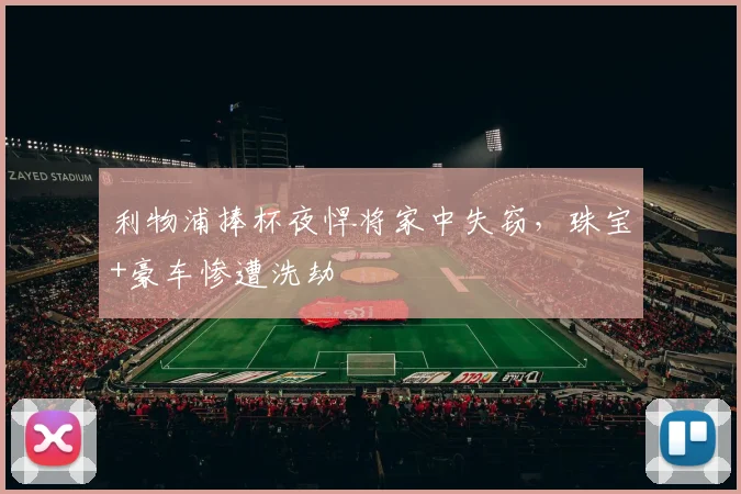 利物浦捧杯夜悍将家中失窃，珠宝+豪车惨遭洗劫