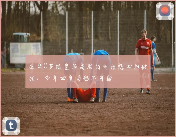 去年C罗给皇马高层打电话想回归被拒，今年回皇马也不可能