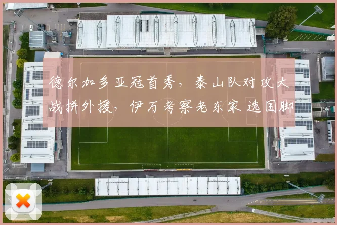 德尔加多亚冠首秀，泰山队对攻大战拼外援，伊万考察老东家 选国脚