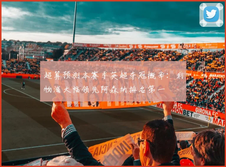 超算预测本赛季英超夺冠概率：利物浦大幅领先阿森纳排名第一