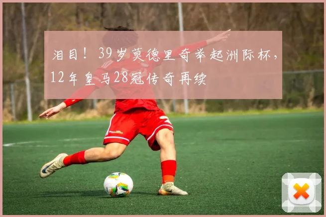 泪目！39岁莫德里奇举起洲际杯，12年皇马28冠传奇再续