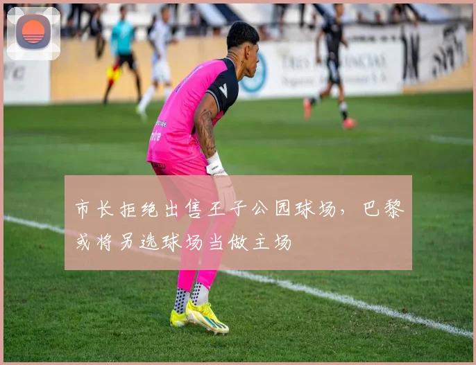 市长拒绝出售王子公园球场，巴黎或将另选球场当做主场
